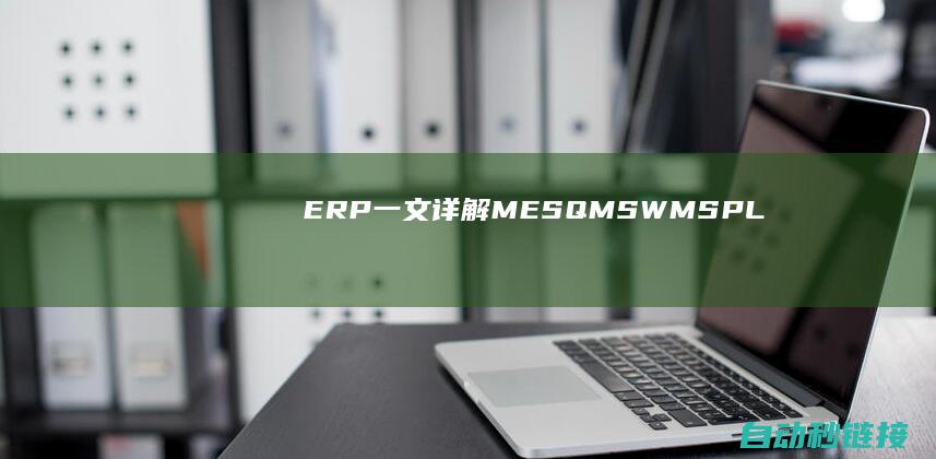 ERP|一文详解MES|QMS|WMS|PLM|PLC论坛|SCM|CRM|EAM及其相关|SCADA|APS