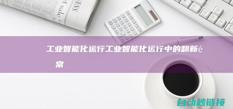 工业智能化运行|工业智能化运行中的翻新通常 (工业智能化系统)