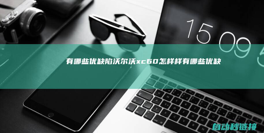 有哪些优缺陷|沃尔沃xc60怎样样有哪些优缺陷 (有哪些优缺点)